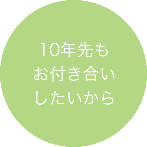 10年先も
お付き合い
したいから